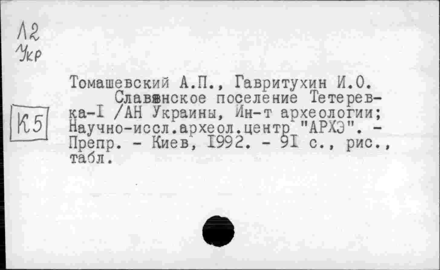 ﻿Томашевский А.П., Гавритухин И.О.
Славвнское поселение Тетерев-ка-I /АН Украины, Ин-т археологии; Научно-иссл.археол.центр’ "АРХЭ”. -Препр. - Киев, 1992. - 9І с., рис., табл.